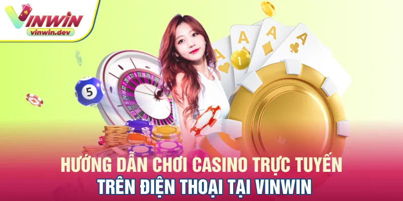 Quy trình chơi casino trực tuyến trên điện thoại tại Vinwin 
